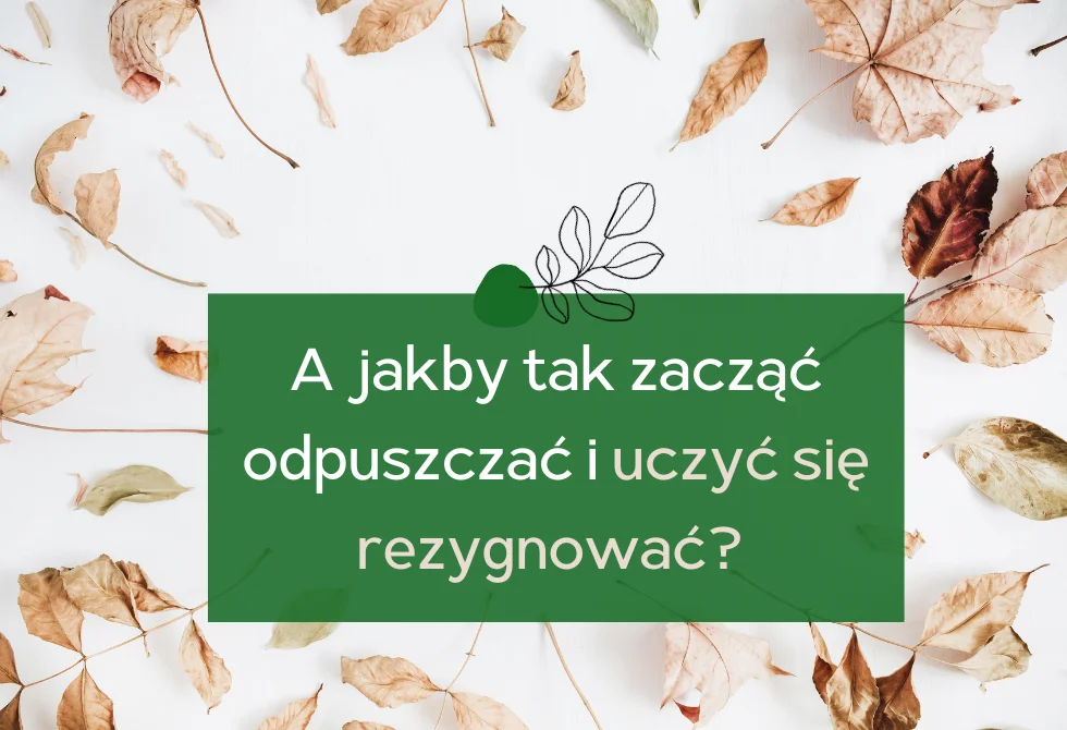 A&nbsp;jakby tak&nbsp;zacząć… odpuszczać i&nbsp;uczyć się rezygnować?